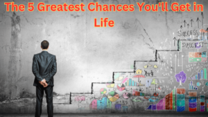 The 5 Greatest Chances You’ll Get in Life: